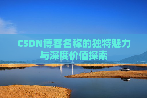 CSDN博客名称的独特魅力与深度价值探索 CSDN博客名称的独特魅力与深度价值探索